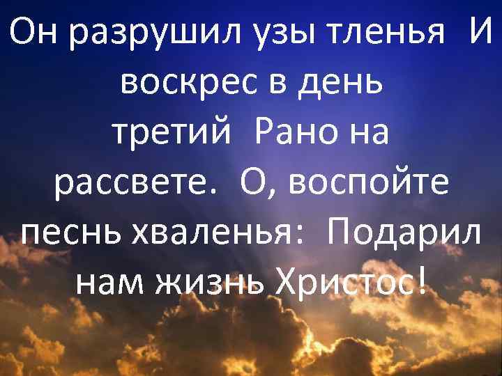 Он разрушил узы тленья И воскрес в день третий Рано на рассвете.  О, воспойте песнь хваленья: