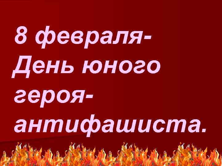 8 февраля. День юного герояантифашиста. 