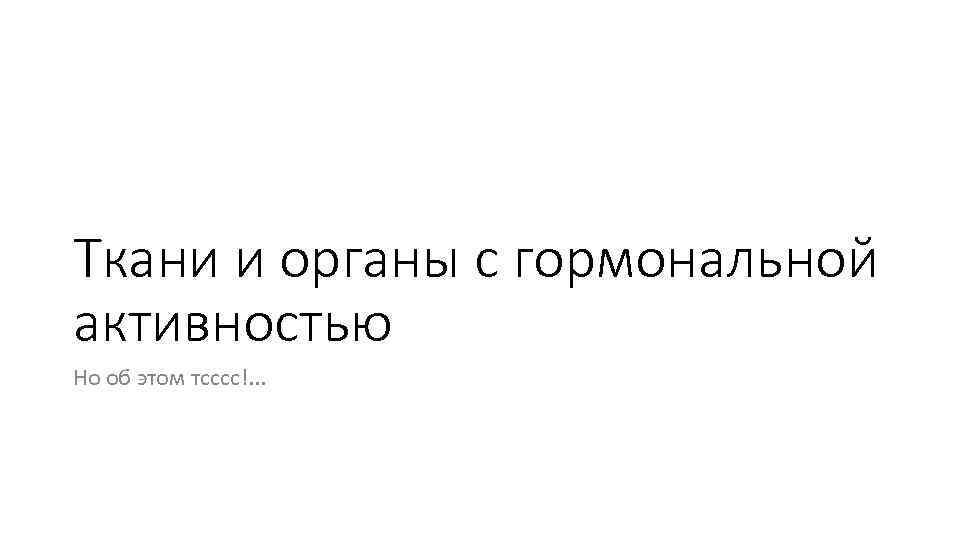 Ткани и органы с гормональной активностью Но об этом тсссс!. . . 
