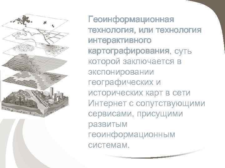 Геоинформационная технология, или технология интерактивного картографирования, суть которой заключается в экспонировании географических и исторических