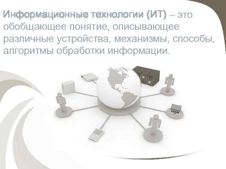 Информационные технологии (ИТ) – это обобщающее понятие, описывающее различные устройства, механизмы, способы, алгоритмы обработки