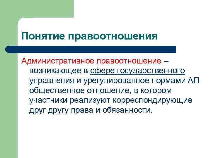 Понятие правоотношения Административное правоотношение – возникающее в сфере государственного управления и урегулированное нормами АП