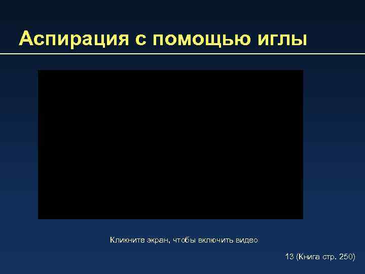 Аспирация с помощью иглы Кликните экран, чтобы включить видео 13 (Книга стp. 250) 