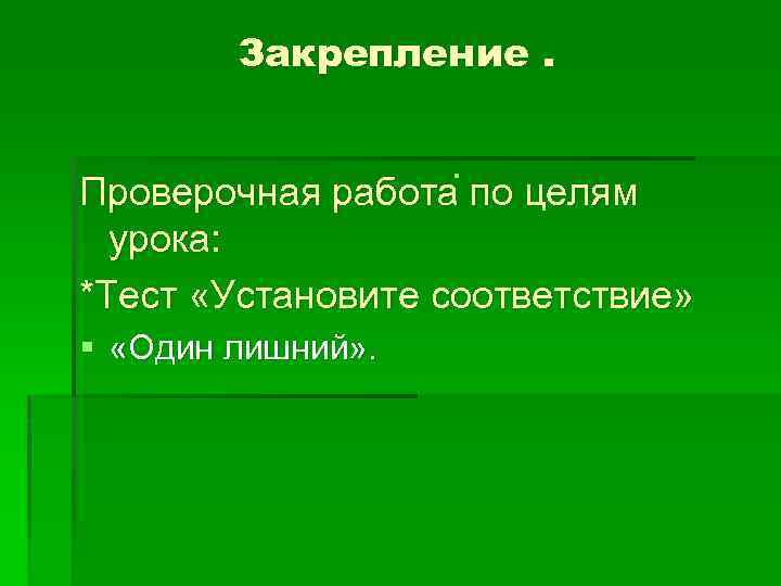Закрепление. § Проверочная работа по целям урока: *Тест «Установите соответствие» § «Один лишний» .