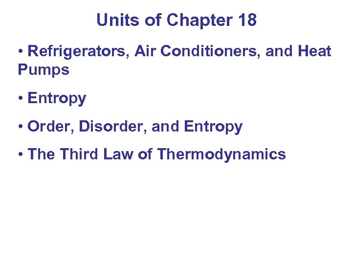 Units of Chapter 18 • Refrigerators, Air Conditioners, and Heat Pumps • Entropy •