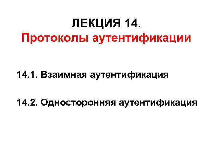 ЛЕКЦИЯ 14. Протоколы аутентификации 14. 1. Взаимная аутентификация 14. 2. Односторонняя аутентификация 