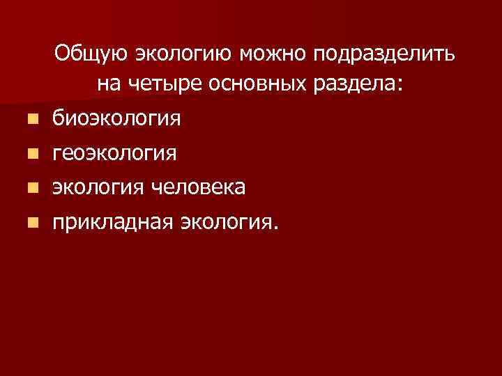 Общую экологию можно подразделить на четыре основных раздела: n биоэкология n геоэкология n экология