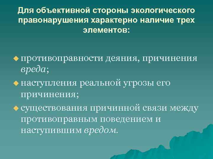 Для объективной стороны экологического правонарушения характерно наличие трех элементов: u противоправности деяния, причинения вреда;