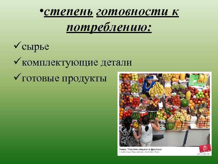  • степень готовности к потреблению: üсырье üкомплектующие детали üготовые продукты 