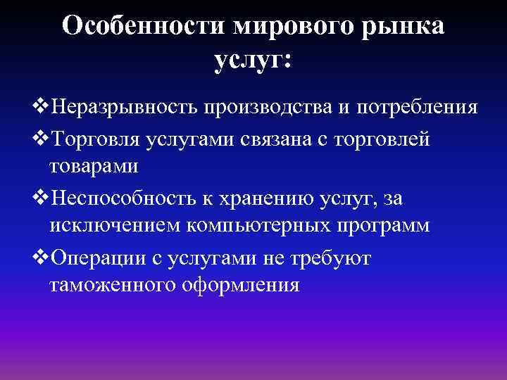 Особенности мирового рынка услуг: v. Неразрывность производства и потребления v. Торговля услугами связана с