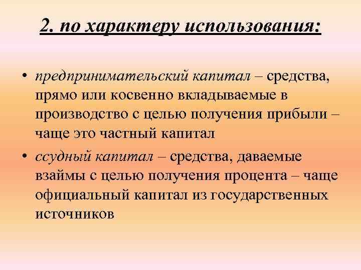 2. по характеру использования: • предпринимательский капитал – средства, прямо или косвенно вкладываемые в