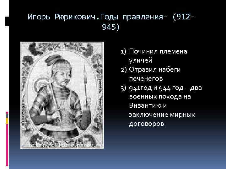 Игорь Рюрикович. Годы правления- (912945) 1) Починил племена уличей 2) Отразил набеги печенегов 3)