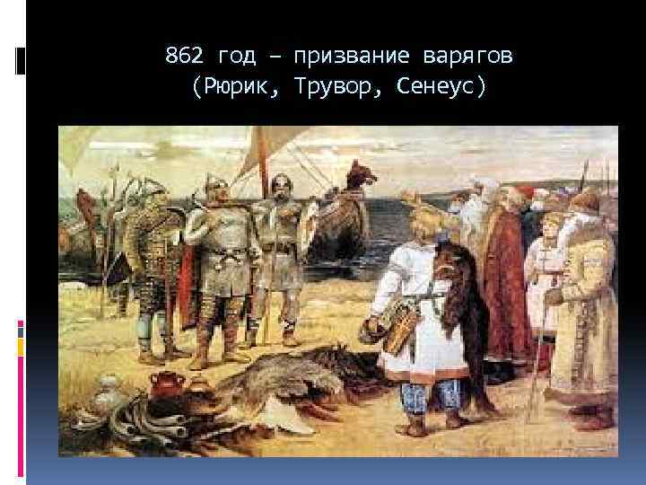 862 год – призвание варягов (Рюрик, Трувор, Сенеус) 