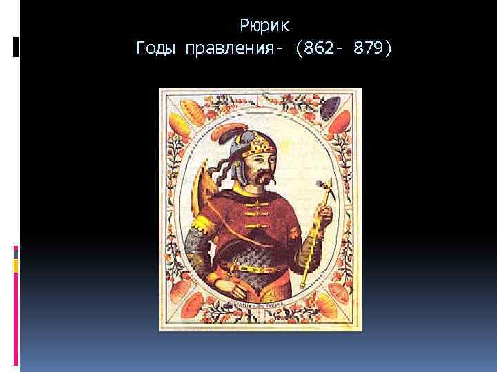 Рюрик Годы правления- (862 - 879) 