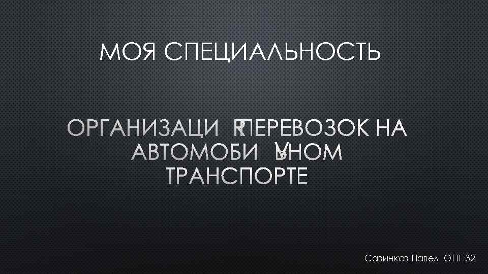 МОЯ СПЕЦИАЛЬНОСТЬ ОРГАНИЗАЦИЯ ПЕРЕВОЗОК НА АВТОМОБИЛЬНОМ ТРАНСПОРТЕ Савинков Павел ОПТ-32 