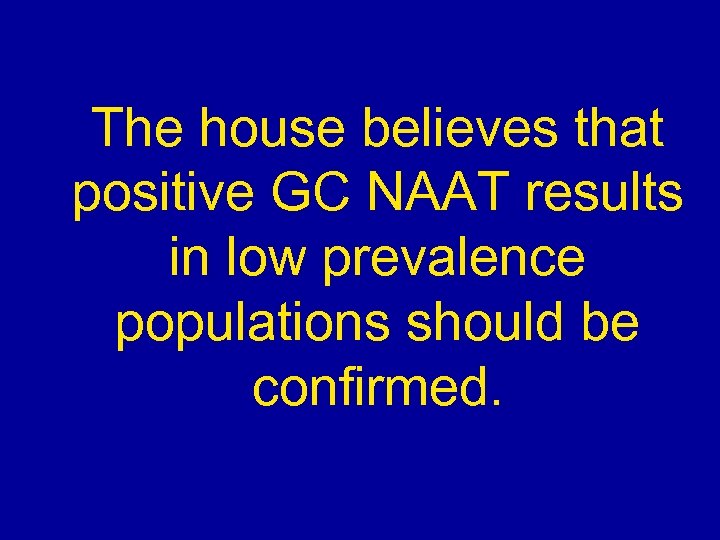 The house believes that positive GC NAAT results