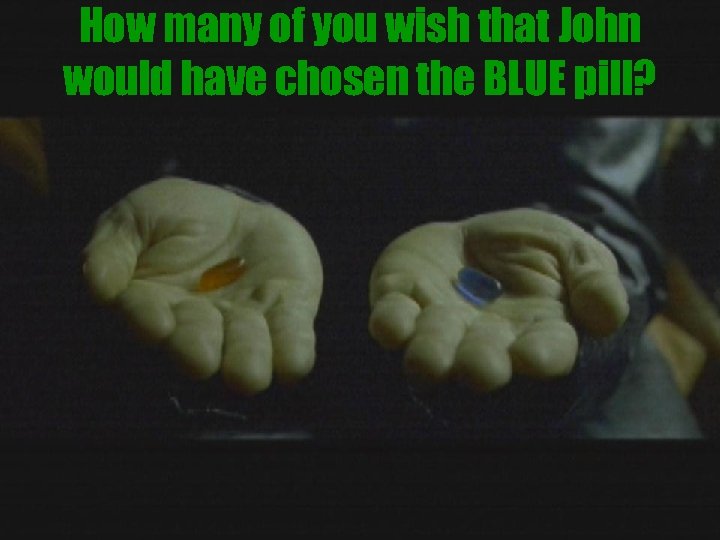 How many of you wish that John would have chosen the BLUE pill? 