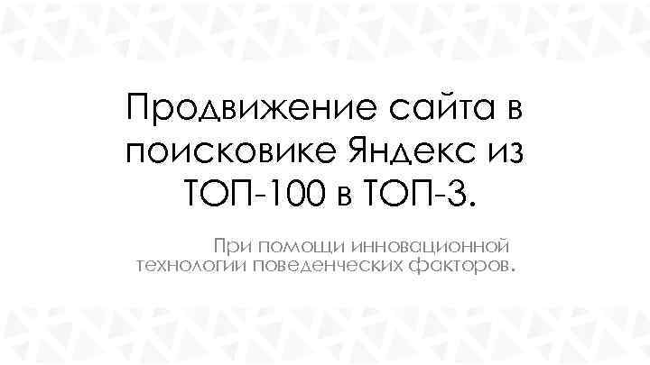 Продвижение сайта в поисковике Яндекс из ТОП-100 в ТОП-3. При помощи инновационной технологии поведенческих