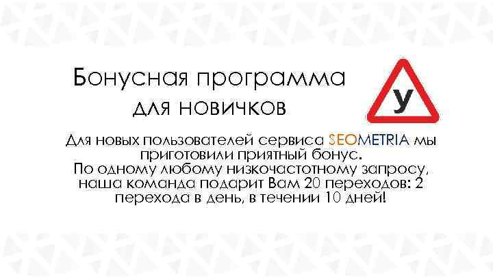 Бонусная программа для новичков Для новых пользователей сервиса SEOMETRIA мы приготовили приятный бонус. По