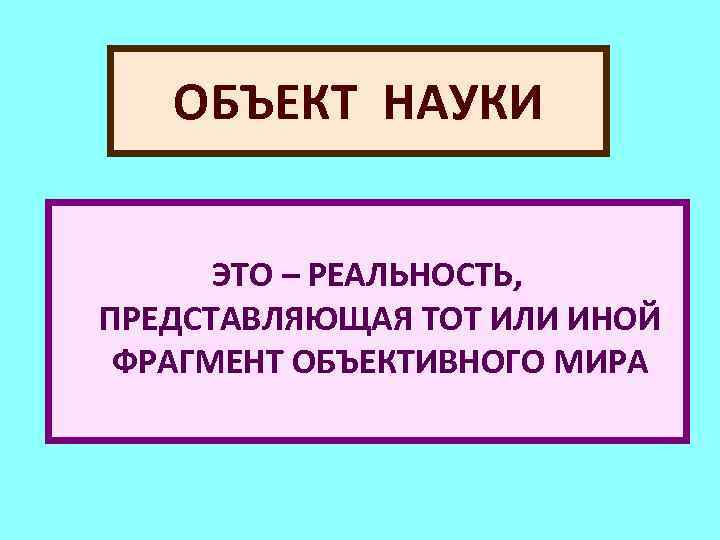 ОБЪЕКТ НАУКИ ЭТО – РЕАЛЬНОСТЬ, ПРЕДСТАВЛЯЮЩАЯ ТОТ ИЛИ ИНОЙ ФРАГМЕНТ ОБЪЕКТИВНОГО МИРА 