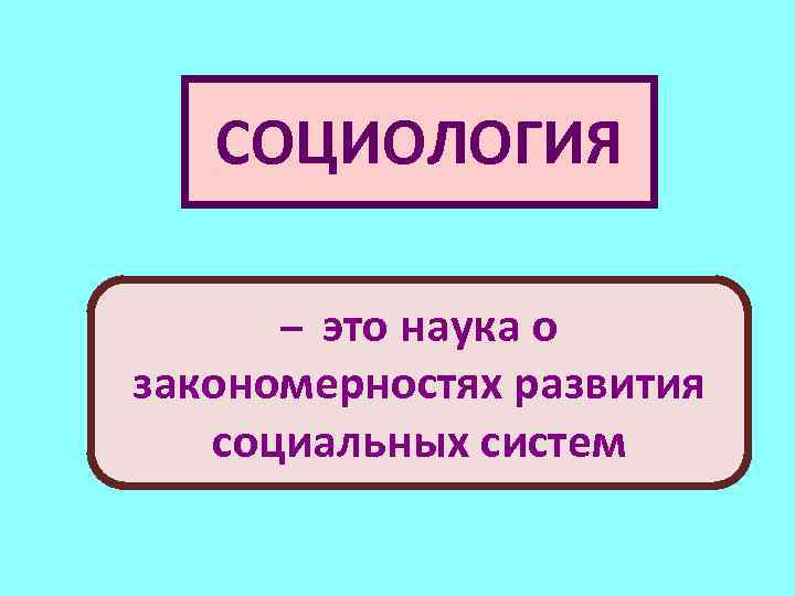 СОЦИОЛОГИЯ – это наука о закономерностях развития социальных систем 
