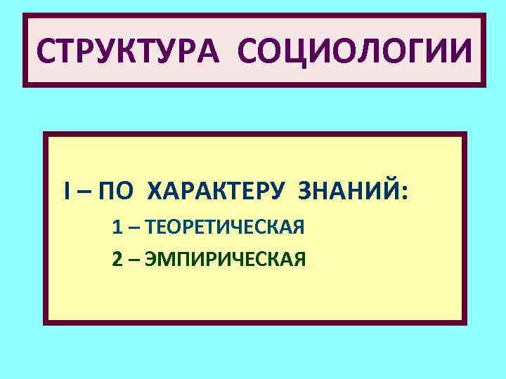 СТРУКТУРА СОЦИОЛОГИИ I – ПО ХАРАКТЕРУ ЗНАНИЙ: 1 – ТЕОРЕТИЧЕСКАЯ 2 – ЭМПИРИЧЕСКАЯ 