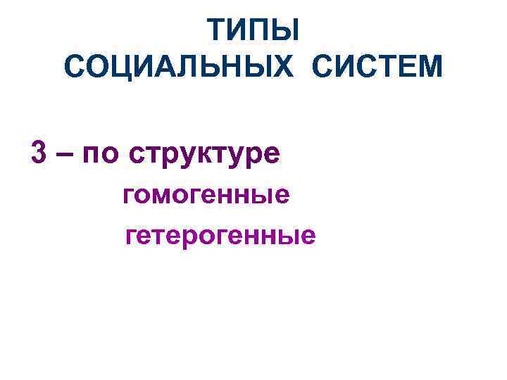 ТИПЫ СОЦИАЛЬНЫХ СИСТЕМ 3 – по структуре гомогенные гетерогенные 
