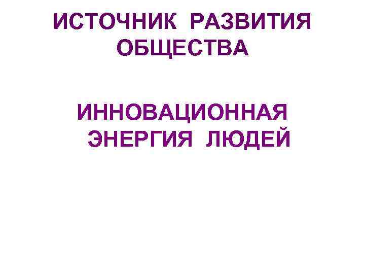 ИСТОЧНИК РАЗВИТИЯ ОБЩЕСТВА ИННОВАЦИОННАЯ ЭНЕРГИЯ ЛЮДЕЙ 