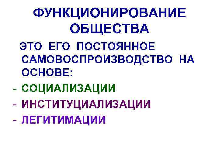 ФУНКЦИОНИРОВАНИЕ ОБЩЕСТВА ЭТО ЕГО ПОСТОЯННОЕ САМОВОСПРОИЗВОДСТВО НА ОСНОВЕ: - СОЦИАЛИЗАЦИИ - ИНСТИТУЦИАЛИЗАЦИИ - ЛЕГИТИМАЦИИ