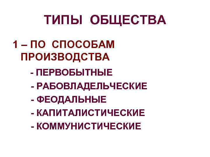 ТИПЫ ОБЩЕСТВА 1 – ПО СПОСОБАМ ПРОИЗВОДСТВА - ПЕРВОБЫТНЫЕ - РАБОВЛАДЕЛЬЧЕСКИЕ - ФЕОДАЛЬНЫЕ -
