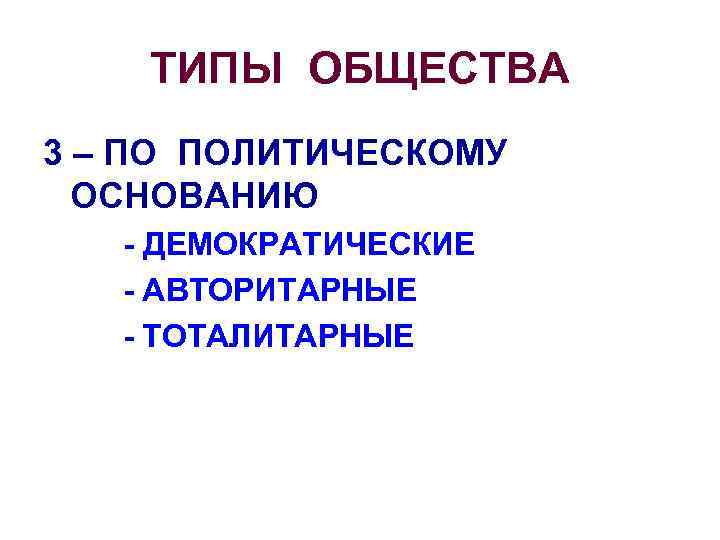 ТИПЫ ОБЩЕСТВА 3 – ПО ПОЛИТИЧЕСКОМУ ОСНОВАНИЮ - ДЕМОКРАТИЧЕСКИЕ - АВТОРИТАРНЫЕ - ТОТАЛИТАРНЫЕ 