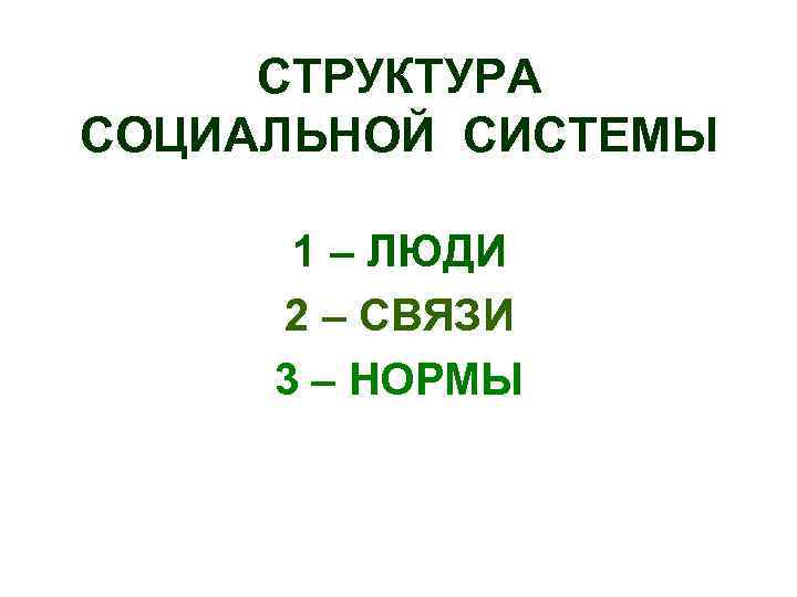 СТРУКТУРА СОЦИАЛЬНОЙ СИСТЕМЫ 1 – ЛЮДИ 2 – СВЯЗИ 3 – НОРМЫ 