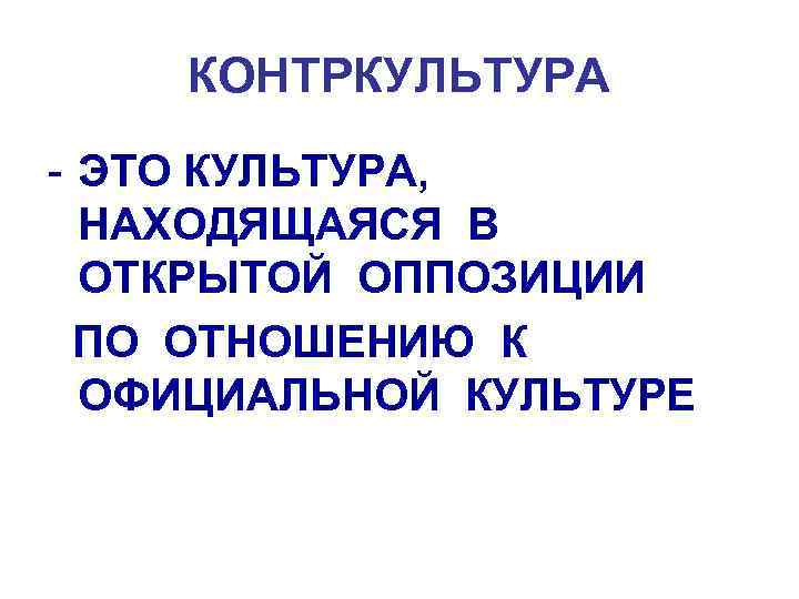 КОНТРКУЛЬТУРА - ЭТО КУЛЬТУРА, НАХОДЯЩАЯСЯ В ОТКРЫТОЙ ОППОЗИЦИИ ПО ОТНОШЕНИЮ К ОФИЦИАЛЬНОЙ КУЛЬТУРЕ 