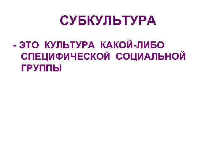 СУБКУЛЬТУРА - ЭТО КУЛЬТУРА КАКОЙ-ЛИБО СПЕЦИФИЧЕСКОЙ СОЦИАЛЬНОЙ ГРУППЫ 