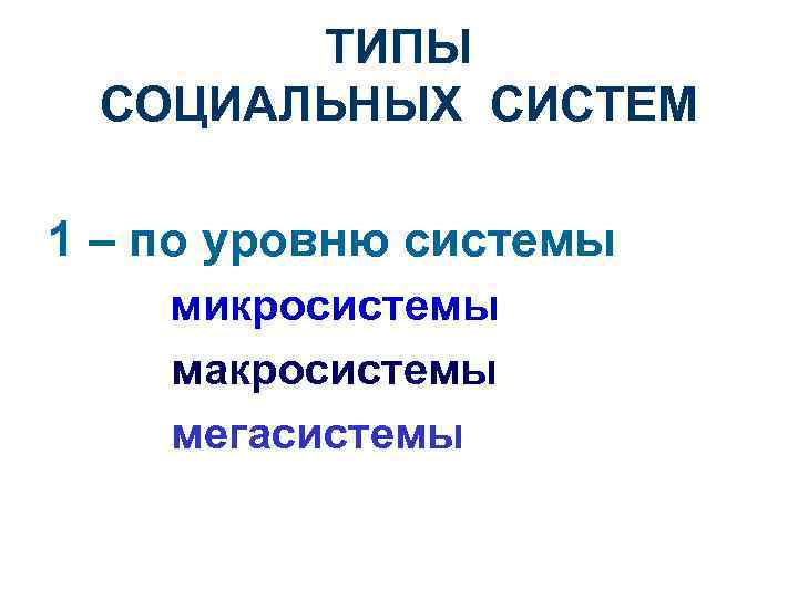 ТИПЫ СОЦИАЛЬНЫХ СИСТЕМ 1 – по уровню системы микросистемы макросистемы мегасистемы 