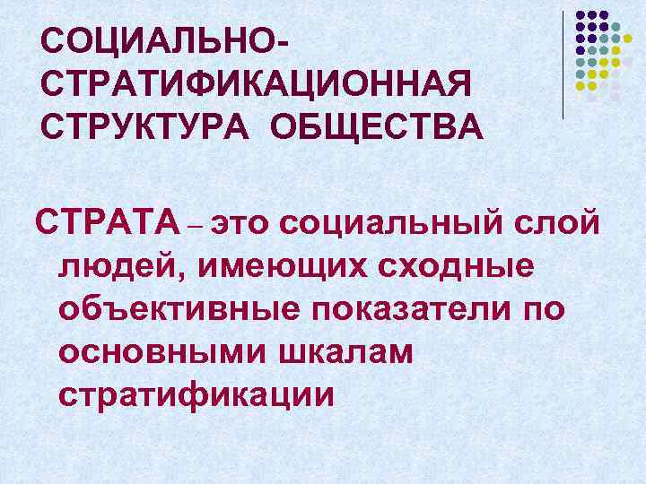 СОЦИАЛЬНОСТРАТИФИКАЦИОННАЯ СТРУКТУРА ОБЩЕСТВА СТРАТА – это социальный слой людей, имеющих сходные объективные показатели по