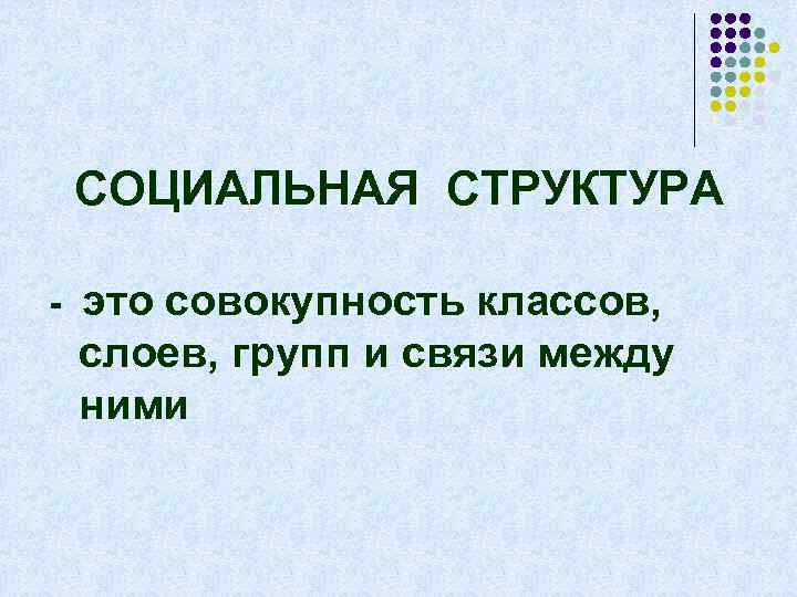 СОЦИАЛЬНАЯ СТРУКТУРА - это совокупность классов, слоев, групп и связи между ними 