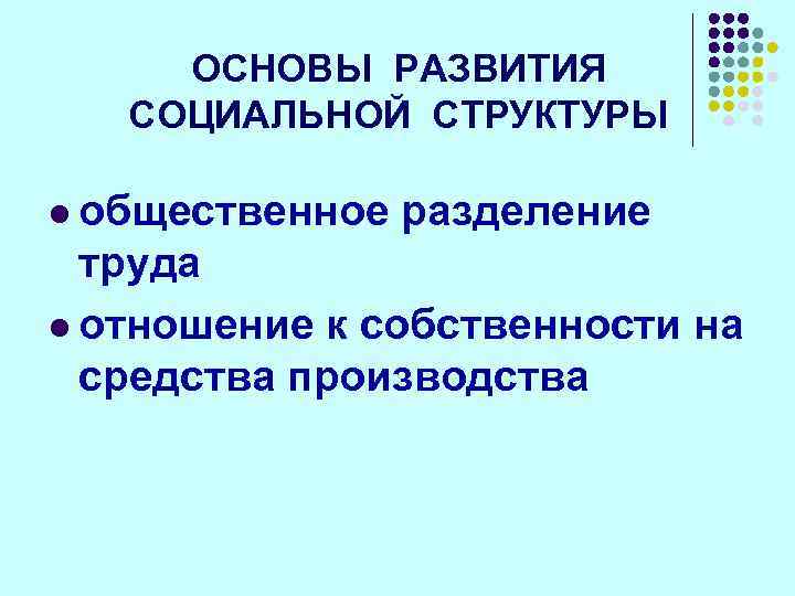 ОСНОВЫ РАЗВИТИЯ СОЦИАЛЬНОЙ СТРУКТУРЫ l общественное разделение труда l отношение к собственности на средства