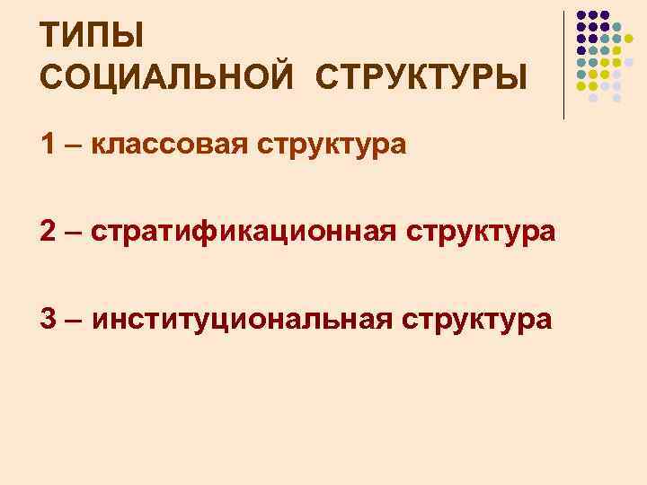 ТИПЫ СОЦИАЛЬНОЙ СТРУКТУРЫ 1 – классовая структура 2 – стратификационная структура 3 – институциональная