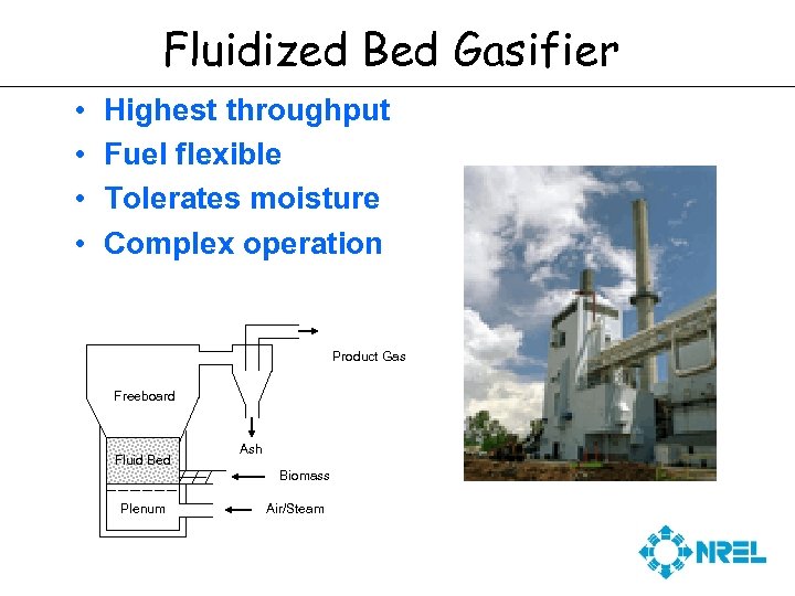 Fluidized Bed Gasifier • • Highest throughput Fuel flexible Tolerates moisture Complex operation Product