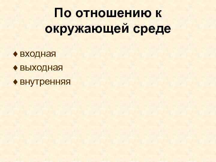 По отношению к окружающей среде ¨ входная ¨ выходная ¨ внутренняя 