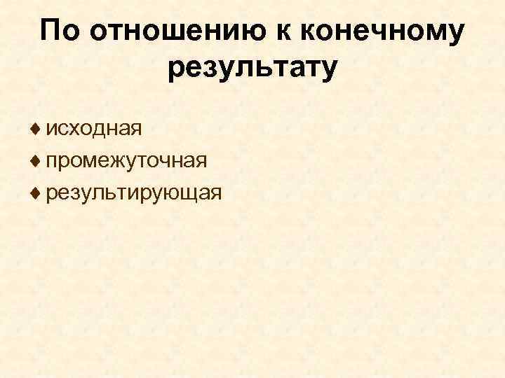 По отношению к конечному результату ¨ исходная ¨ промежуточная ¨ результирующая 