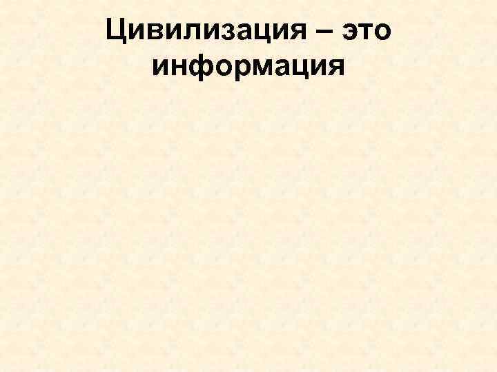 Цивилизация – это информация 