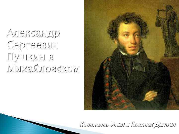 Александр Сергеевич Пушкин в Михайловском Коваленко Илья и Костюк Даниил 