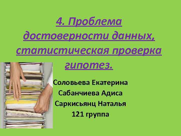 4. Проблема достоверности данных, статистическая проверка гипотез. Соловьева Екатерина Сабанчиева Адиса Саркисьянц Наталья 121