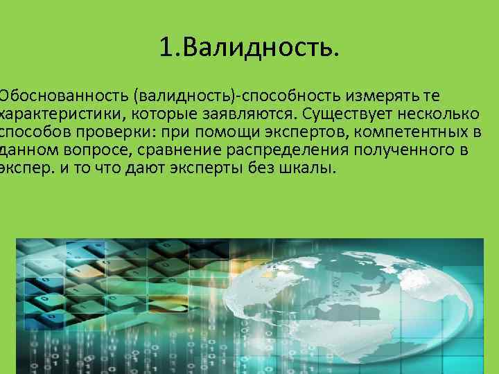 1. Валидность. Обоснованность (валидность)-способность измерять те характеристики, которые заявляются. Существует несколько способов проверки: при