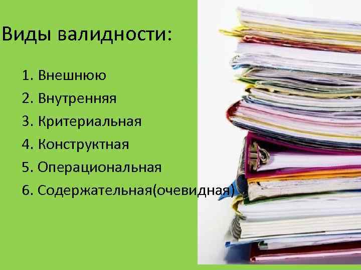 Виды валидности: 1. Внешнюю 2. Внутренняя 3. Критериальная 4. Конструктная 5. Операциональная 6. Содержательная(очевидная)