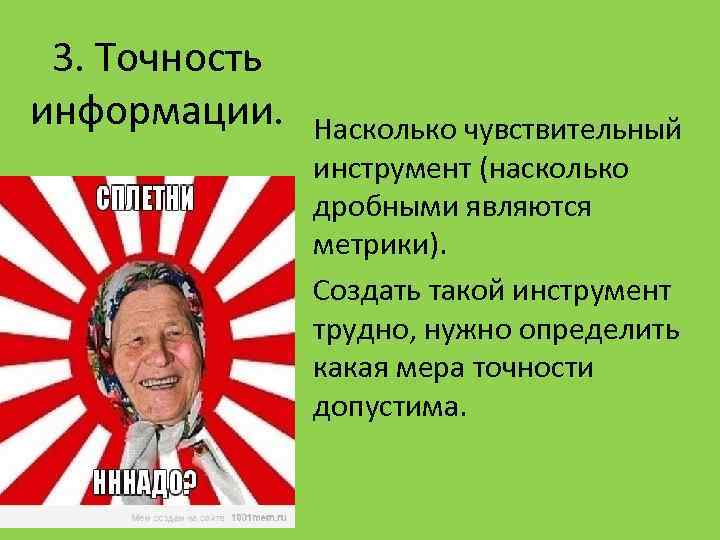 3. Точность информации. Насколько чувствительный инструмент (насколько дробными являются метрики). Создать такой инструмент трудно,