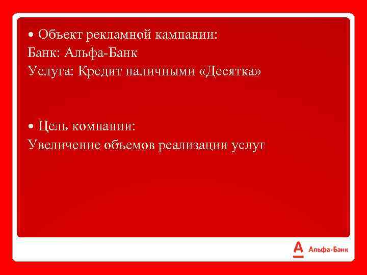 Объект рекламной кампании: Банк: Альфа-Банк Услуга: Кредит наличными «Десятка» Цель компании: Увеличение объемов реализации