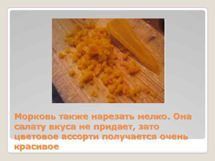 Морковь также нарезать мелко. Она салату вкуса не придает, зато цветовое ассорти получается очень